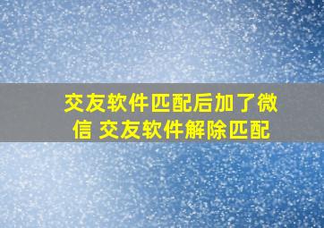 交友软件匹配后加了微信 交友软件解除匹配